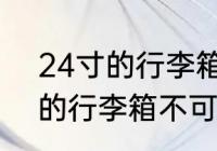 24寸的行李箱可以带上飞机吗 24寸的行李箱不可以带上飞机对吗