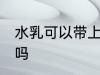 水乳可以带上飞机吗 水乳能带上飞机吗