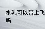 水乳可以带上飞机吗 水乳能带上飞机吗