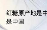 红糖原产地是中国吗 红糖原产地是不是中国