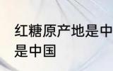 红糖原产地是中国吗 红糖原产地是不是中国