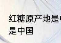 红糖原产地是中国吗 红糖原产地是不是中国