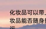 化妆品可以带上飞机吗还是托运呢 化妆品能否随身携带上飞机还是需要托运