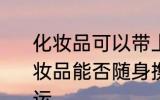 化妆品可以带上飞机吗还是托运呢 化妆品能否随身携带上飞机还是需要托运