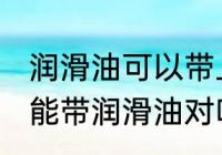 润滑油可以带上飞机吗 飞机上其实不能带润滑油对吗