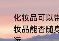 化妆品可以带上飞机吗还是托运呢 化妆品能否随身携带上飞机还是需要托运