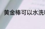 黄金棒可以水洗吗 黄金棒能水洗吗