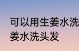 可以用生姜水洗头发吗 可不可以用生姜水洗头发