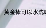 黄金棒可以水洗吗 黄金棒能水洗吗