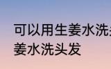 可以用生姜水洗头发吗 可不可以用生姜水洗头发
