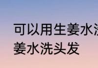 可以用生姜水洗头发吗 可不可以用生姜水洗头发