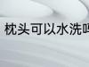 枕头可以水洗吗 枕头可以用清水洗吗