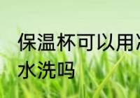 保温杯可以用冷水洗吗 保温杯能用凉水洗吗