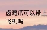 卤鸡爪可以带上飞机吗 卤鸡爪能带上飞机吗