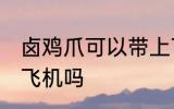 卤鸡爪可以带上飞机吗 卤鸡爪能带上飞机吗
