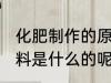 化肥制作的原料是什么 化肥制作的原料是什么的呢