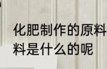化肥制作的原料是什么 化肥制作的原料是什么的呢