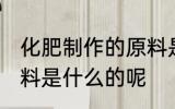 化肥制作的原料是什么 化肥制作的原料是什么的呢