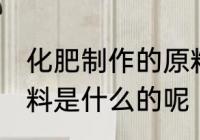 化肥制作的原料是什么 化肥制作的原料是什么的呢