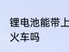 锂电池能带上火车吗 锂电池可以带上火车吗
