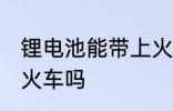 锂电池能带上火车吗 锂电池可以带上火车吗