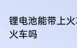 锂电池能带上火车吗 锂电池可以带上火车吗