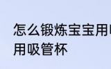 怎么锻炼宝宝用吸管杯 如何锻炼宝宝用吸管杯