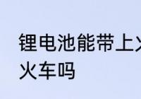 锂电池能带上火车吗 锂电池可以带上火车吗