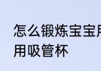怎么锻炼宝宝用吸管杯 如何锻炼宝宝用吸管杯