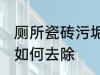 厕所瓷砖污垢怎么去除 厕所瓷砖污垢如何去除