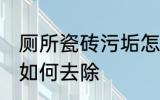 厕所瓷砖污垢怎么去除 厕所瓷砖污垢如何去除