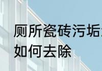 厕所瓷砖污垢怎么去除 厕所瓷砖污垢如何去除