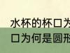 水杯的杯口为什么是圆形的 水杯的杯口为何是圆形