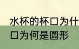 水杯的杯口为什么是圆形的 水杯的杯口为何是圆形