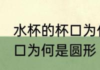 水杯的杯口为什么是圆形的 水杯的杯口为何是圆形