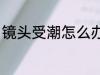 镜头受潮怎么办 镜头受潮的处理方法