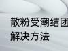 散粉受潮结团怎么办 散粉受潮结团的解决方法