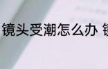 镜头受潮怎么办 镜头受潮的处理方法