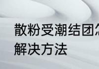 散粉受潮结团怎么办 散粉受潮结团的解决方法