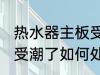 热水器主板受潮了怎么办 热水器主板受潮了如何处理