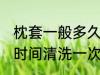 枕套一般多久清洗一次 枕套一般多长时间清洗一次