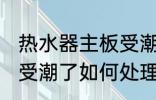 热水器主板受潮了怎么办 热水器主板受潮了如何处理