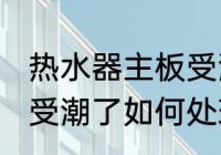 热水器主板受潮了怎么办 热水器主板受潮了如何处理
