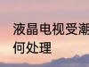 液晶电视受潮怎么办 液晶电视受潮如何处理