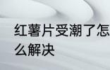 红薯片受潮了怎么办 红薯片受潮了怎么解决