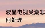 液晶电视受潮怎么办 液晶电视受潮如何处理