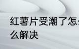 红薯片受潮了怎么办 红薯片受潮了怎么解决