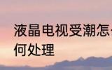 液晶电视受潮怎么办 液晶电视受潮如何处理