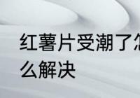红薯片受潮了怎么办 红薯片受潮了怎么解决