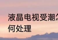 液晶电视受潮怎么办 液晶电视受潮如何处理
